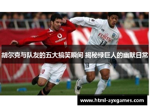 胡尔克与队友的五大搞笑瞬间 揭秘绿巨人的幽默日常 胡尔克与队友的五大搞笑瞬间 揭秘绿巨人的幽默日常