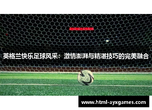 英格兰快乐足球风采:激情澎湃与精湛技巧的完美融合 英格兰快乐足球风采:激情澎湃与精湛技巧的完美融合