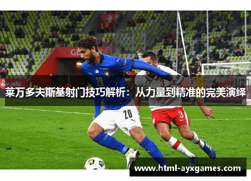 莱万多夫斯基射门技巧解析：从力量到精准的完美演绎