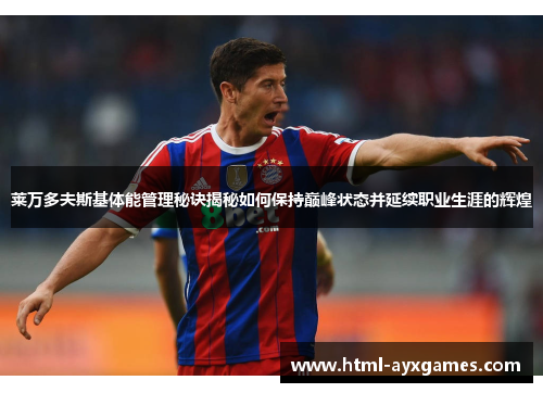 莱万多夫斯基体能管理秘诀揭秘如何保持巅峰状态并延续职业生涯的辉煌 莱万多夫斯基体能管理秘诀揭秘如何保持巅峰状态并延续职业生涯的辉煌