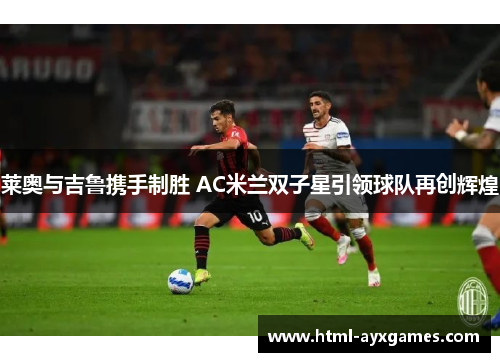莱奥与吉鲁携手制胜 AC米兰双子星引领球队再创辉煌 莱奥与吉鲁携手制胜 AC米兰双子星引领球队再创辉煌