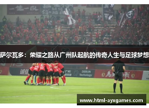 萨尔瓦多:荣耀之路从广州队起航的传奇人生与足球梦想 萨尔瓦多:荣耀之路从广州队起航的传奇人生与足球梦想
