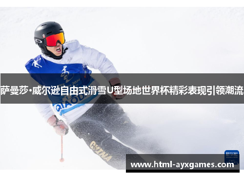 萨曼莎·威尔逊自由式滑雪U型场地世界杯精彩表现引领潮流 萨曼莎·威尔逊自由式滑雪U型场地世界杯精彩表现引领潮流