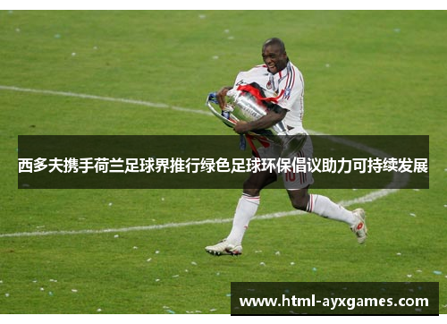 西多夫携手荷兰足球界推行绿色足球环保倡议助力可持续发展 西多夫携手荷兰足球界推行绿色足球环保倡议助力可持续发展
