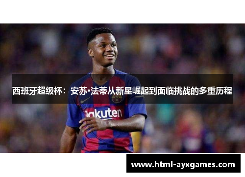 西班牙超级杯:安苏·法蒂从新星崛起到面临挑战的多重历程 西班牙超级杯:安苏·法蒂从新星崛起到面临挑战的多重历程