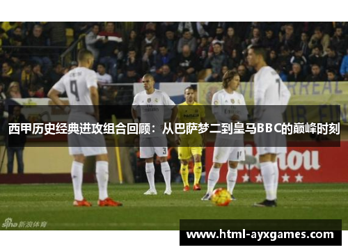 西甲历史经典进攻组合回顾:从巴萨梦二到皇马BBC的巅峰时刻 西甲历史经典进攻组合回顾:从巴萨梦二到皇马BBC的巅峰时刻