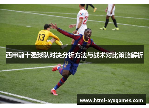 西甲前十强球队对决分析方法与战术对比策略解析 西甲前十强球队对决分析方法与战术对比策略解析