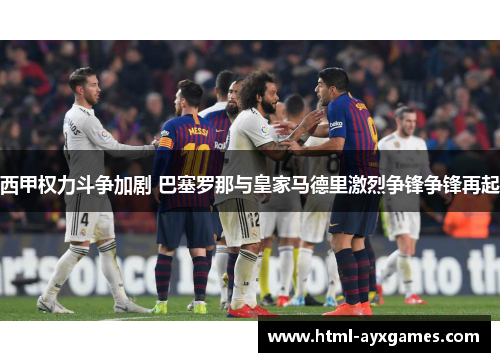 西甲权力斗争加剧 巴塞罗那与皇家马德里激烈争锋争锋再起 西甲权力斗争加剧 巴塞罗那与皇家马德里激烈争锋争锋再起