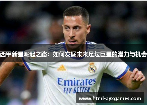 西甲新星崛起之路:如何发掘未来足坛巨星的潜力与机会 西甲新星崛起之路:如何发掘未来足坛巨星的潜力与机会