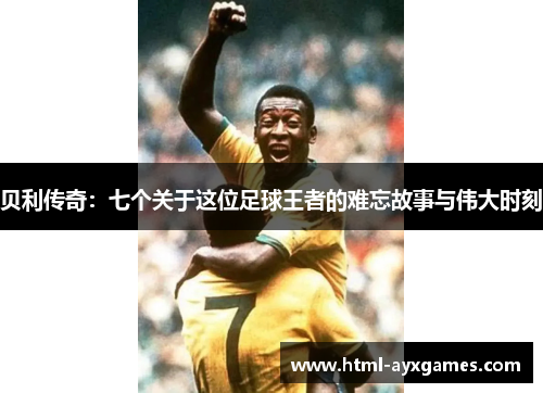 贝利传奇:七个关于这位足球王者的难忘故事与伟大时刻 贝利传奇:七个关于这位足球王者的难忘故事与伟大时刻