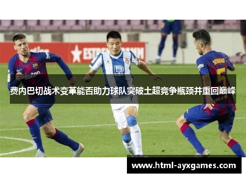 费内巴切战术变革能否助力球队突破土超竞争瓶颈并重回巅峰 费内巴切战术变革能否助力球队突破土超竞争瓶颈并重回巅峰