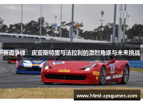 赛道争锋:皮亚斯特里与法拉利的激烈角逐与未来挑战 赛道争锋:皮亚斯特里与法拉利的激烈角逐与未来挑战