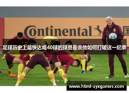 足球历史上最快达成40球的球员是谁他如何打破这一纪录 足球历史上最快达成40球的球员是谁他如何打破这一纪录