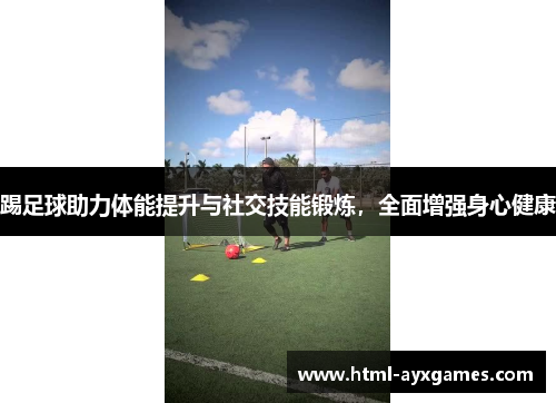 踢足球助力体能提升与社交技能锻炼,全面增强身心健康 踢足球助力体能提升与社交技能锻炼,全面增强身心健康