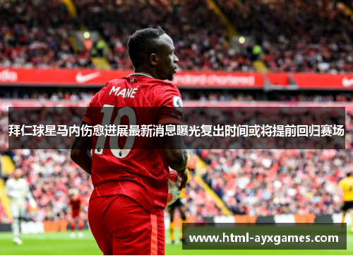 拜仁球星马内伤愈进展最新消息曝光复出时间或将提前回归赛场 拜仁球星马内伤愈进展最新消息曝光复出时间或将提前回归赛场