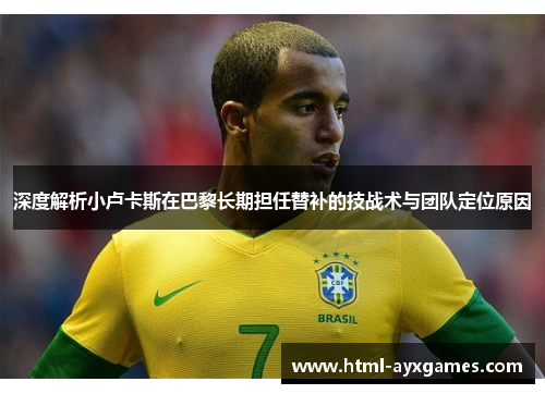 深度解析小卢卡斯在巴黎长期担任替补的技战术与团队定位原因 深度解析小卢卡斯在巴黎长期担任替补的技战术与团队定位原因
