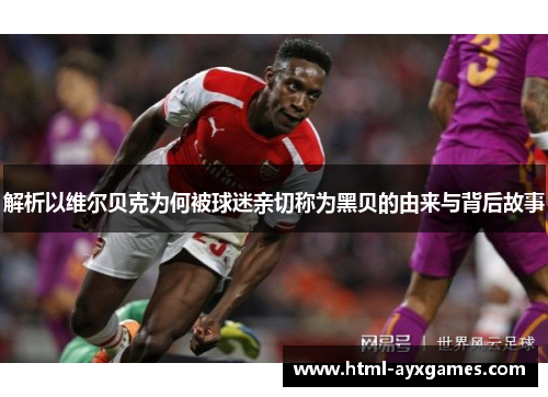 解析以维尔贝克为何被球迷亲切称为黑贝的由来与背后故事 解析以维尔贝克为何被球迷亲切称为黑贝的由来与背后故事