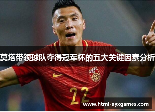 莫塔带领球队夺得冠军杯的五大关键因素分析 莫塔带领球队夺得冠军杯的五大关键因素分析