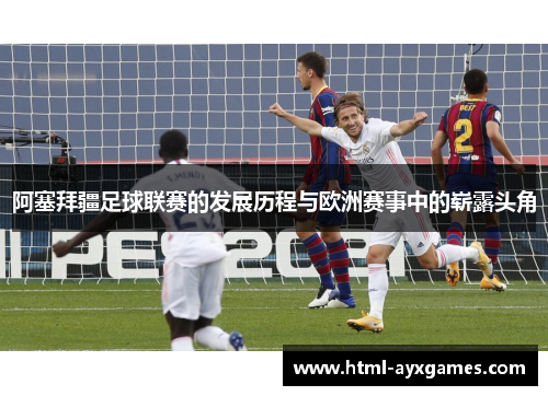 阿塞拜疆足球联赛的发展历程与欧洲赛事中的崭露头角 阿塞拜疆足球联赛的发展历程与欧洲赛事中的崭露头角