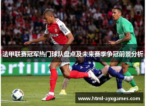 法甲联赛冠军热门球队盘点及未来赛季争冠前景分析 法甲联赛冠军热门球队盘点及未来赛季争冠前景分析