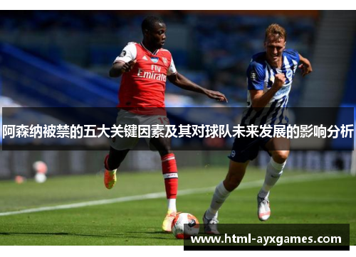 阿森纳被禁的五大关键因素及其对球队未来发展的影响分析 阿森纳被禁的五大关键因素及其对球队未来发展的影响分析