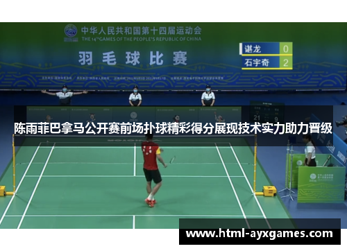 陈雨菲巴拿马公开赛前场扑球精彩得分展现技术实力助力晋级