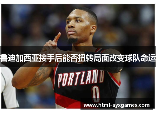 鲁迪加西亚接手后能否扭转局面改变球队命运