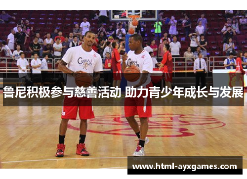 鲁尼积极参与慈善活动 助力青少年成长与发展 鲁尼积极参与慈善活动 助力青少年成长与发展