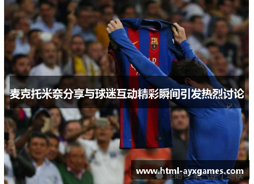 麦克托米奈分享与球迷互动精彩瞬间引发热烈讨论