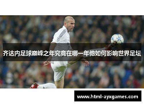 齐达内足球巅峰之年究竟在哪一年他如何影响世界足坛