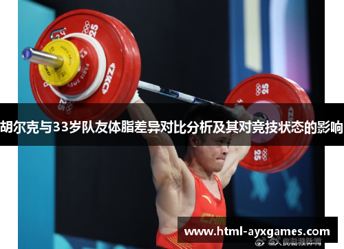 胡尔克与33岁队友体脂差异对比分析及其对竞技状态的影响 胡尔克与33岁队友体脂差异对比分析及其对竞技状态的影响
