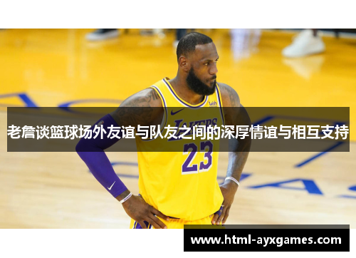老詹谈篮球场外友谊与队友之间的深厚情谊与相互支持 老詹谈篮球场外友谊与队友之间的深厚情谊与相互支持