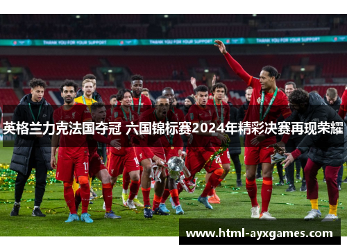 英格兰力克法国夺冠 六国锦标赛2024年精彩决赛再现荣耀