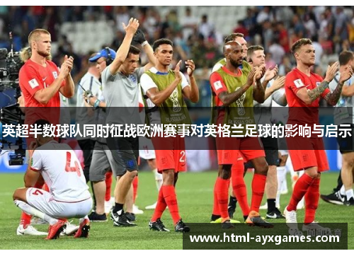 英超半数球队同时征战欧洲赛事对英格兰足球的影响与启示