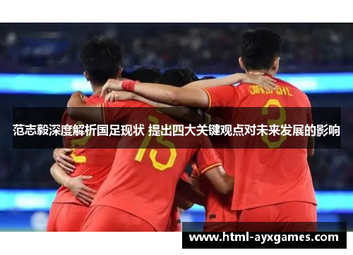 范志毅深度解析国足现状 提出四大关键观点对未来发展的影响