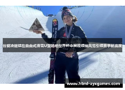 谷爱凌继续在自由式滑雪U型场地世界杯中展现领袖风范引领赛事新高度
