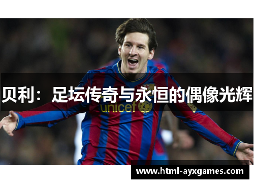 贝利:足坛传奇与永恒的偶像光辉 贝利:足坛传奇与永恒的偶像光辉