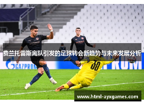 费兰托雷斯离队引发的足球转会新趋势与未来发展分析 费兰托雷斯离队引发的足球转会新趋势与未来发展分析