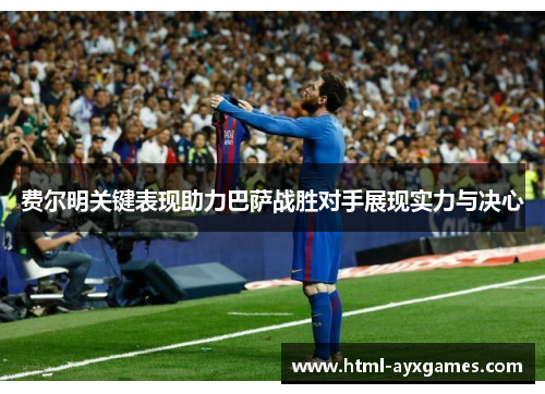 费尔明关键表现助力巴萨战胜对手展现实力与决心 费尔明关键表现助力巴萨战胜对手展现实力与决心
