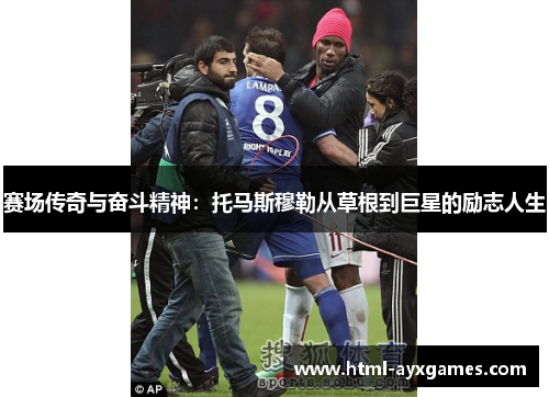 赛场传奇与奋斗精神:托马斯穆勒从草根到巨星的励志人生 赛场传奇与奋斗精神:托马斯穆勒从草根到巨星的励志人生