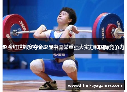 赵金红世锦赛夺金彰显中国举重强大实力和国际竞争力 赵金红世锦赛夺金彰显中国举重强大实力和国际竞争力