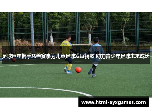 足球巨星携手慈善赛事为儿童足球发展捐款 助力青少年足球未来成长 足球巨星携手慈善赛事为儿童足球发展捐款 助力青少年足球未来成长