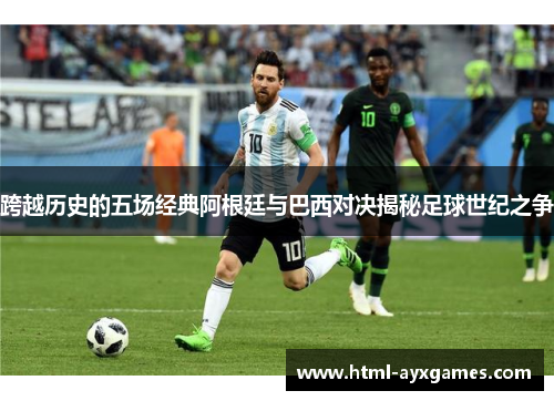 跨越历史的五场经典阿根廷与巴西对决揭秘足球世纪之争 跨越历史的五场经典阿根廷与巴西对决揭秘足球世纪之争