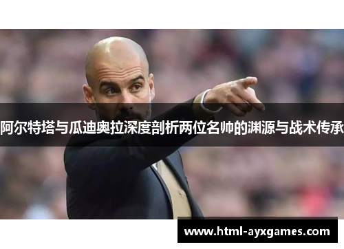 阿尔特塔与瓜迪奥拉深度剖析两位名帅的渊源与战术传承 阿尔特塔与瓜迪奥拉深度剖析两位名帅的渊源与战术传承