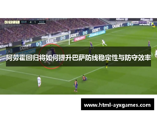 阿劳霍回归将如何提升巴萨防线稳定性与防守效率 阿劳霍回归将如何提升巴萨防线稳定性与防守效率