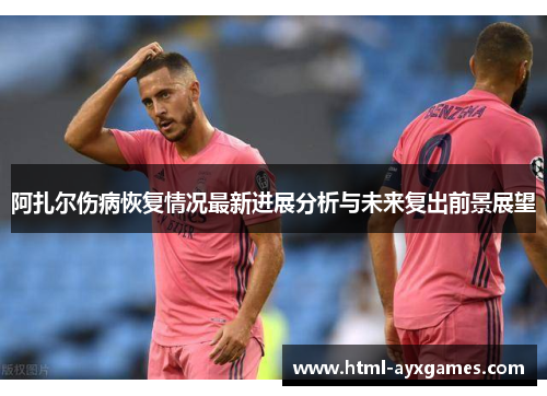 阿扎尔伤病恢复情况最新进展分析与未来复出前景展望 阿扎尔伤病恢复情况最新进展分析与未来复出前景展望