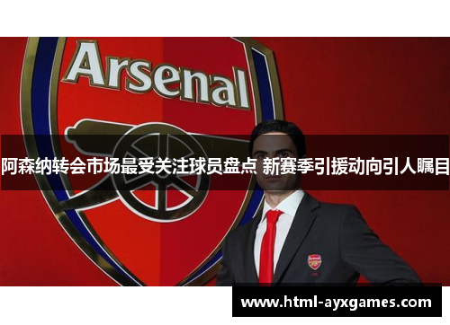 阿森纳转会市场最受关注球员盘点 新赛季引援动向引人瞩目