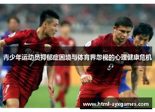 青少年运动员抑郁症困境与体育界忽视的心理健康危机 青少年运动员抑郁症困境与体育界忽视的心理健康危机