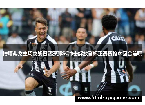 博塔弗戈主场决战巴塞罗那SC冲击解放者杯正赛资格次回合前瞻 博塔弗戈主场决战巴塞罗那SC冲击解放者杯正赛资格次回合前瞻