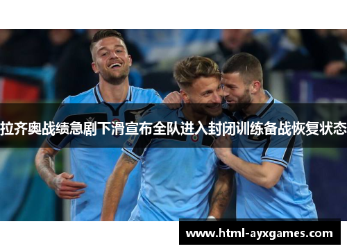 拉齐奥战绩急剧下滑宣布全队进入封闭训练备战恢复状态
